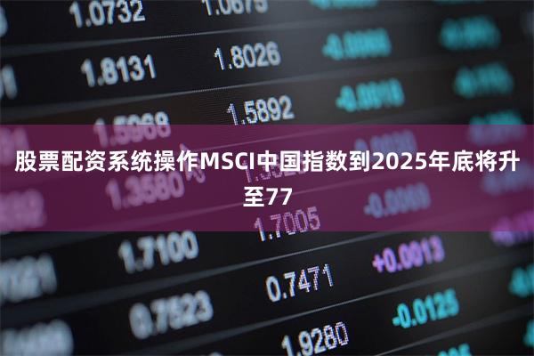 股票配资系统操作MSCI中国指数到2025年底将升至77