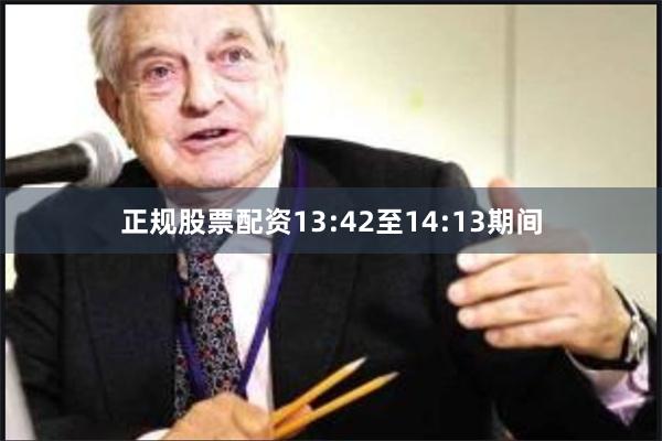 正规股票配资13:42至14:13期间