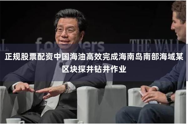 正规股票配资中国海油高效完成海南岛南部海域某区块探井钻井作业
