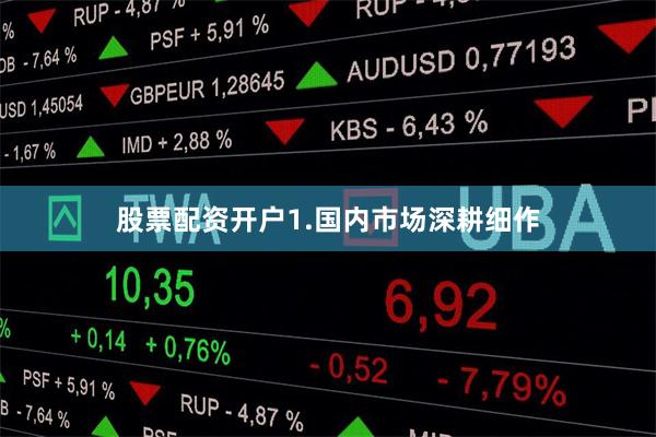 股票配资开户1.国内市场深耕细作