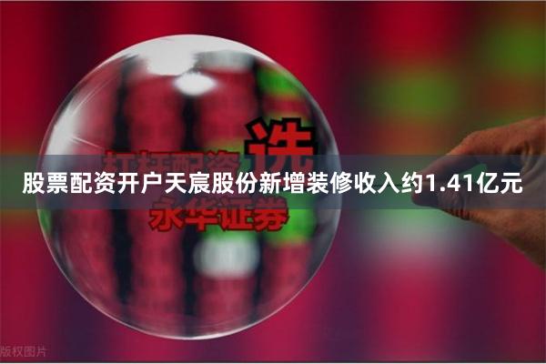 股票配资开户天宸股份新增装修收入约1.41亿元