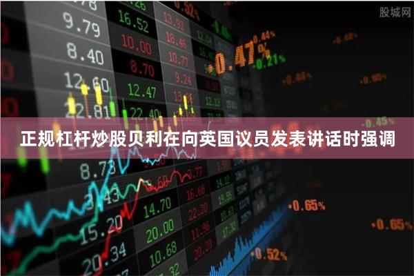 正规杠杆炒股贝利在向英国议员发表讲话时强调