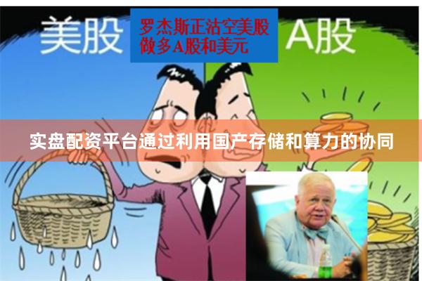 实盘配资平台通过利用国产存储和算力的协同