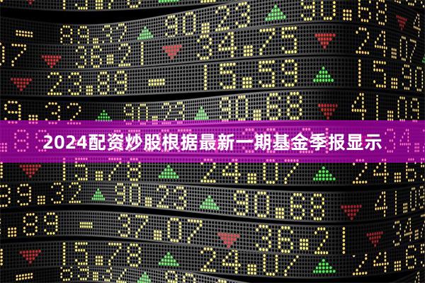 2024配资炒股根据最新一期基金季报显示