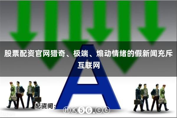 股票配资官网猎奇、极端、煽动情绪的假新闻充斥互联网