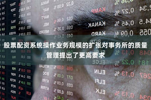 股票配资系统操作业务规模的扩张对事务所的质量管理提出了更高要求