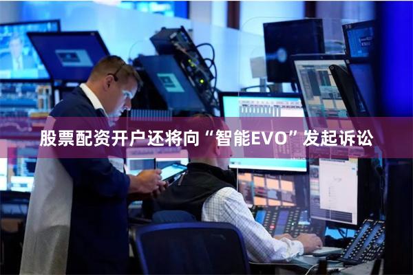 股票配资开户还将向“智能EVO”发起诉讼